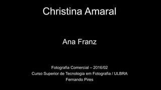 Christina Amaral
Ana Franz
Fotografia Comercial – 2016/02
Curso Superior de Tecnologia em Fotografia / ULBRA
Fernando Pires
 