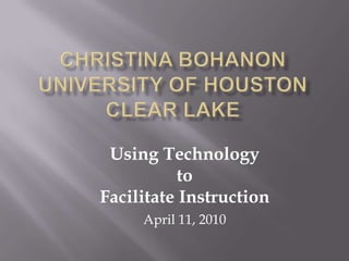 CHRISTINA BOHANONUniversity of Houston Clear Lake Using Technology to  Facilitate Instruction  April 11, 2010 