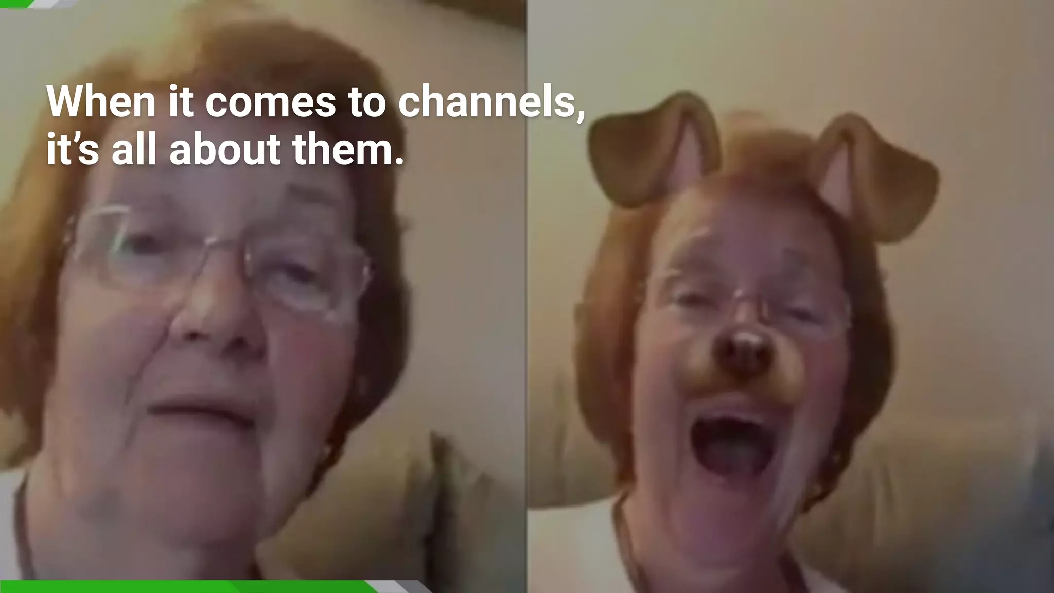 When it comes to channels,
it’s all about them.
 