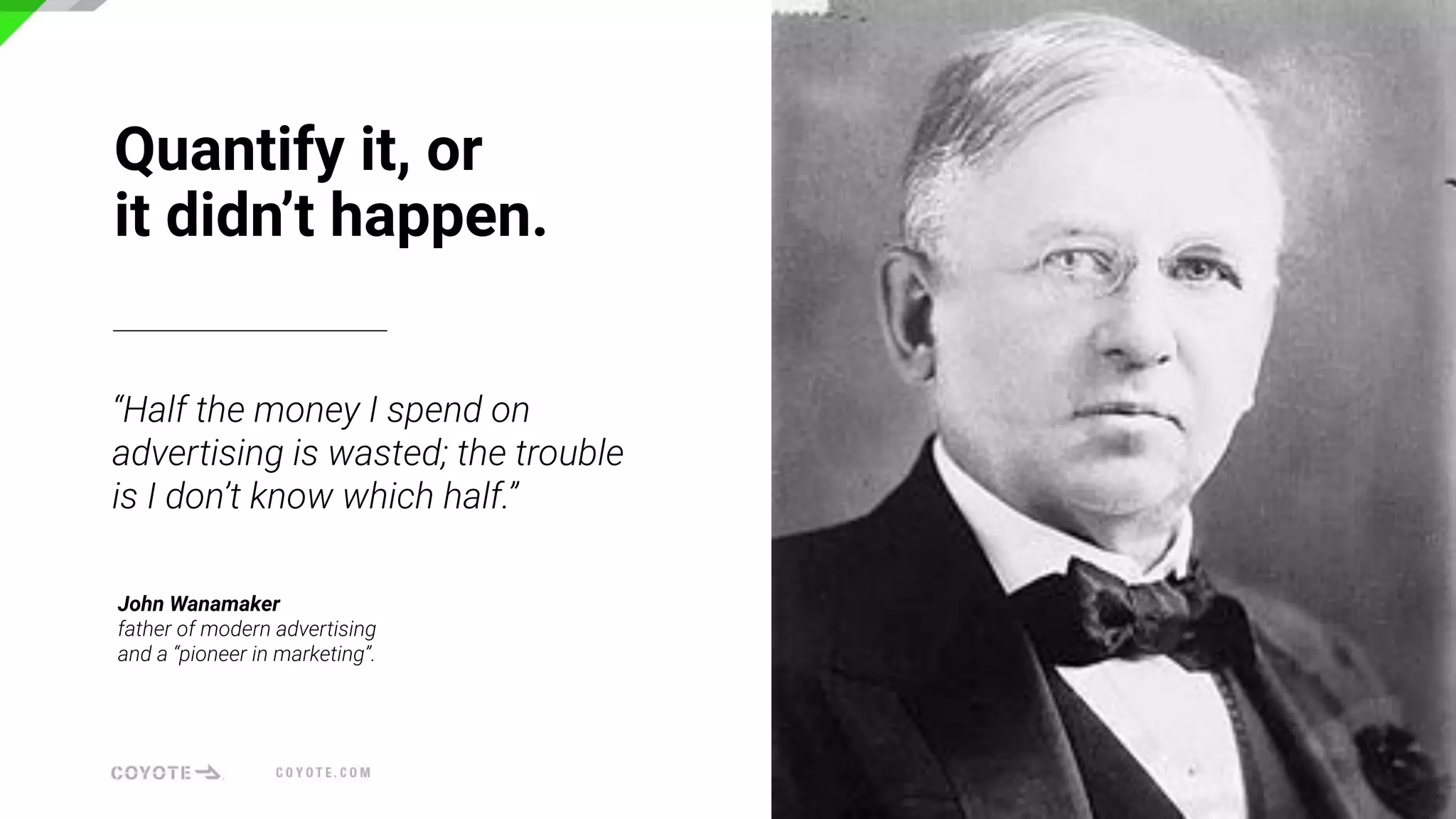 Quantify it, or
it didn’t happen.
“Half the money I spend on
advertising is wasted; the trouble
is I don’t know which half.”
John Wanamaker
father of modern advertising
and a “pioneer in marketing”.
 