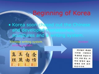 Beginning of Korea Korea soon chased out the Chinese and developed monasteries, sculptures and a writing system. Chinese writing system   Korean writing system 