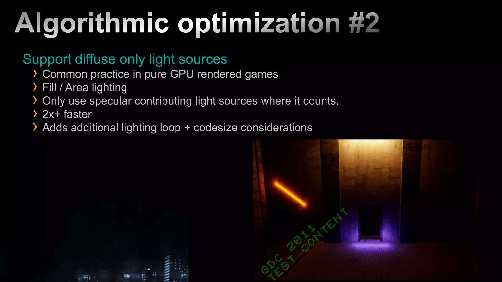 Algorithmic optimization #2Support diffuse only light sourcesCommon practice in pure GPU rendered gamesFill / Area lightingOnly use specular contributing light sources where it counts.2x+ fasterAdds additional lighting loop + codesize considerations