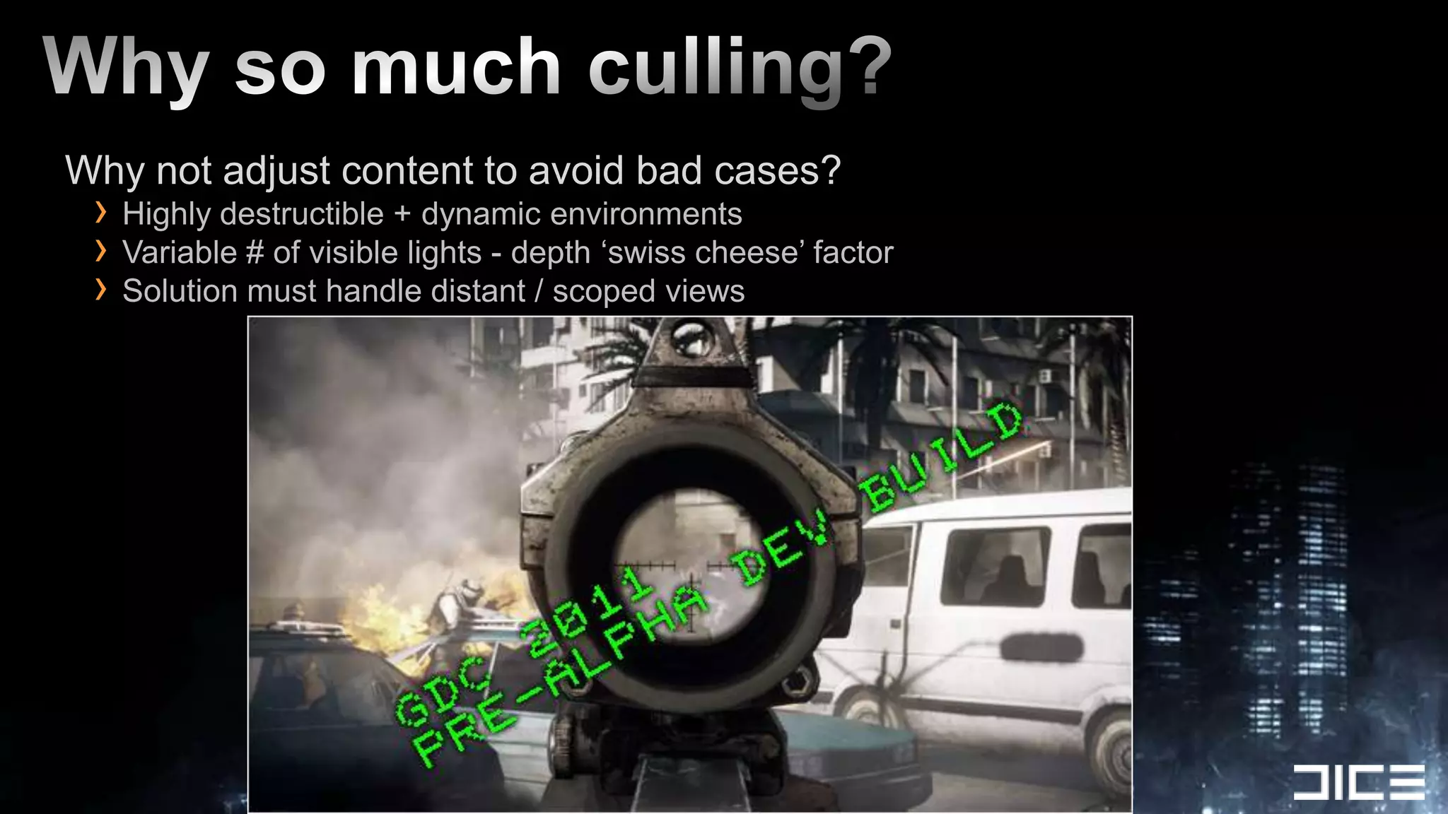 Why so much culling?Why not adjust content to avoid bad cases?Highly destructible + dynamic environmentsVariable # of visible lights - depth ‘swiss cheese’ factorSolution must handle distant / scoped views