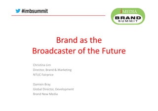 Brand as the
Broadcaster of the Future
Christina Lim
Director, Brand & Marketing
NTUC Fairprice
Damien Bray
Global Director, Development
Brand New Media
 