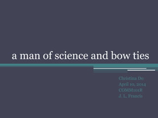 a man of science and bow ties
Christina Do
April 10, 2014
COMM101R
J. L. Francis
 