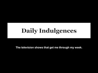 Daily Indulgences The television shows that get me through my week. 