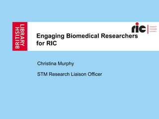 Engaging Biomedical Researchers  for RIC Christina Murphy STM Research Liaison Officer 