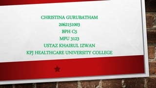 CHRISTINA GURUBATHAM
2062151003
BPH C5
MPU 3123
USTAZ KHAIRUL IZWAN
KPJ HEALTHCARE UNIVERSITY COLLEGE
 