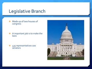 Legislative Branch
 Made up of two houses of
   congress



 A important job is to make the
   laws



 435 representatives 100
   senators
 