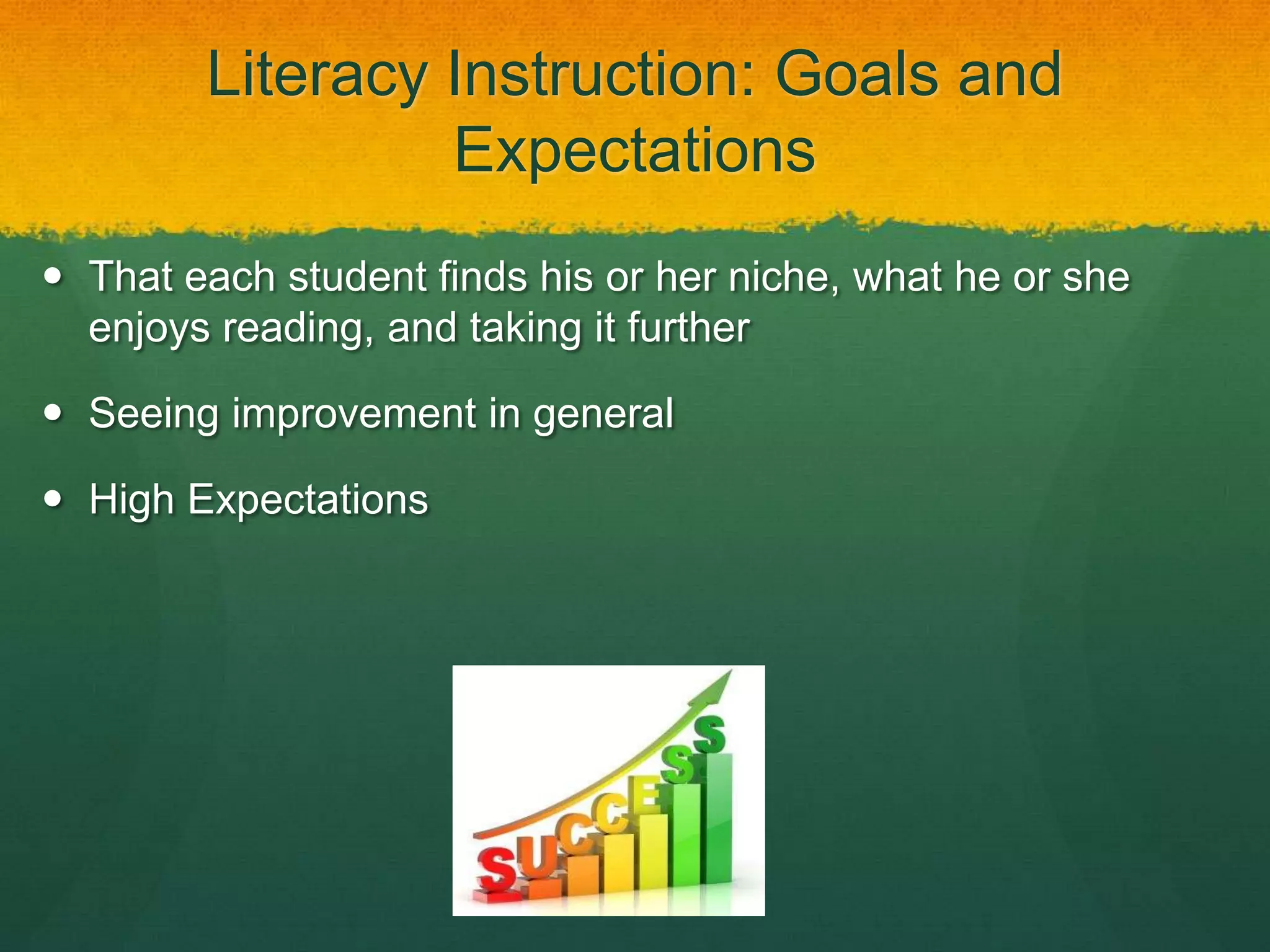 Literacy Instruction: Goals and
                 Expectations
 That each student finds his or her niche, what he or she
  enjoys reading, and taking it further

 Seeing improvement in general

 High Expectations
 