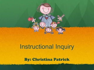 Instructional Inquiry
 By: Christina Patrick
 
