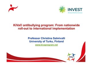 1
KiVa® antibullying program: From nationwide
roll-out to international implementation
Professor Christina Salmivalli
University of Turku, Finland
www.kivaprogram.net
 