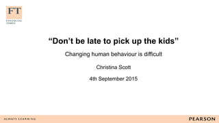 “Don’t be late to pick up the kids” 
 
Changing human behaviour is difficult 
 
 
Christina Scott 
 
4th September 2015
 
