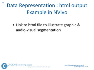 Data Representation : html output Example in NVivo L ink to html file to illustrate graphic & audio-visual segmentation  http://caqdas.soc.surrey.ac.uk 