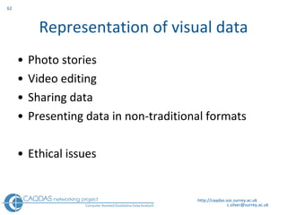 Representation of visual data Photo stories Video editing Sharing data Presenting data in non-traditional formats Ethical issues http://caqdas.soc.surrey.ac.uk 