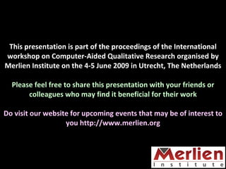 This presentation is part of the proceedings of the International workshop on Computer-Aided Qualitative Research organised by Merlien Institute on the 4-5 June 2009 in Utrecht, The Netherlands Please feel free to share this presentation with your friends or colleagues who may find it beneficial for their work Do visit our website for upcoming events that may be of interest to you http://www.merlien.org 