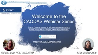Welcome to the
CAQDAS Webinar Series
https://www.surrey.ac.uk/computer-assisted-
qualitative-data-analysis/training#seminars
Christina Silver, Ph.D., FAcSS., SFHEA Sarah L Bulloch, Ph.D
http://bit.ly/CAQDASchannel
 