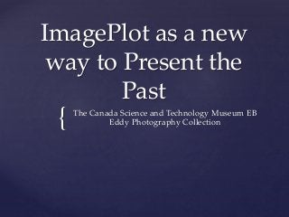 {
ImagePlot as a new
way to Present the
Past
The Canada Science and Technology Museum EB
Eddy Photography Collection
 