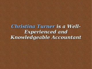 Christina TurnerChristina Turner is a Well-is a Well-
Experienced andExperienced and
Knowledgeable AccountantKnowledgeable Accountant
 