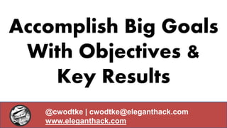 Accomplish Big Goals
With Objectives &
Key Results
@cwodtke | cwodtke@eleganthack.com
www.eleganthack.com
 