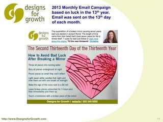 11
2013 Monthly Email Campaign
based on luck in the 13th year.
Email was sent on the 13th day
of each month.
http://www.DesignsforGrowth.com
 