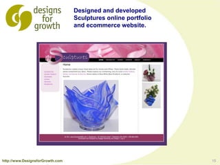 15
Designed and developed
Sculptures online portfolio
and ecommerce website.
http://www.DesignsforGrowth.com
 