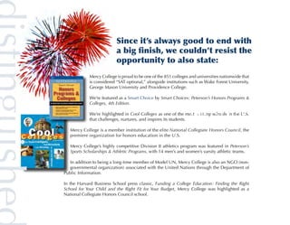 Since it’s always good to end with
                           a big finish, we couldn’t resist the
	
                           opportunity to also state:
             Mercy College is proud to be one of the 851 colleges and universities nationwide that
             is considered “SAT optional,” alongside institutions such as Wake Forest University,
             George Mason University and Providence College.

             We’re featured as a Smart Choice by Smart Choices: Peterson’s Honors Programs &
             Colleges, 4th Edition.

             We’re highlighted in Cool Colleges as one of the most exciting schools in the U.S.
             that challenges, nurtures, and inspires its students.

    Mercy College is a member institution of the elite National Collegiate Honors Council, the
    premiere organization for honors education in the U.S.

    Mercy College’s highly competitive Division II athletics program was featured in Peterson’s
    Sports Scholarships & Athletic Programs, with 14 men’s and women’s varsity athletic teams.

   In addition to being a long-time member of Model UN, Mercy College is also an NGO (non-
   governmental organization) associated with the United Nations through the Department of
Public Information.

In the Harvard Business School press classic, Funding a College Education: Finding the Right
School for Your Child and the Right Fit for Your Budget, Mercy College was highlighted as a
National Collegiate Honors Council school.
 
