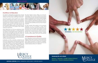BACK COVER




Excellence in Education
Our emphasis on high quality has produced some renowned               The Honors Program of Mercy College is one of the best,
programs in a variety of fields. The highlights include a number      emphasizing relevant, interactive experience that enhance
of focuses, from clinical health to psychology and education.         critical thinking. The small, discussion-based classes help fill
                                                                      students' core requirements, and are led by a faculty of Fulbright
Our Vet-Tech program is fully accredited by the American
                                                                      Scholars, distinguished authors, and leaders in their field. A
Veterinary Medical Association (AVMA). A major strength of
                                                                      sense of community, opportunities for independent research,
the program is its affiliation with renowned, sophisticated
                                                                      and the benefits of a superior, real-world education cap stoned
veterinary hospitals and research institutions in the New York-
                                                                      with job placement possibilities all make our Honors Program
Metropolitan area, providing outstanding practicum and
                                                                      exceptional.
externship opportunities as well as guest lecturers. This
premiere program is highly regarded in the veterinary field and       Our fully accredited online programs are also particularly
the consistent demand for our graduates assures multiple              noteworthy. We were at the forefront of online school




                                                                                                                                                                  ★★★★★
employment opportunities.                                             development, and we have continued to bring quality to the
                                                                      head of the curve. Mercy College’s online programs are taught
Mercy College boasts one of the most comprehensive Health
                                                                      by professors who are experts in their disciplines and enjoy
Professions Divisions in the nation. 21st Century practitioners
                                                                      teaching online, not just a moderator as others schools have.
must integrate an unprecedented amount of information not
                                                                      We have a range of fully-supported programs, including                                         FIVE SCHOOLS... FIVE STAR EDUCATION
only from their own disciplines, but from other cultures and
                                                                      orientation, academic support, career services, and counseling.
practices around the globe. Keeping abreast of it all is very
difficult, so developing relationships with experts in related
fields is essential. Professors at Mercy College include clinicians
engaged in current professional practice and seasoned teachers,
                                                                      A Commitment to Quality
researchers and professional leaders.                                 Mercy College offers so much more than just these exceptional
                                                                      programs. But don't take our word for it: discover all that Mercy
In Education, we offer an innovative, accelerated five year
                                                                      College has to offer you and your family. To learn more about
BS/MS Dual Degree program. This allows students interested
                                                                      Mercy College and experience our dedication to affordable,
in teaching to graduate with both a Bachelor's degree and a
                                                                      high quality education, just visit our website at www.mercy.edu
Master's degree. Students can receive teacher certification in any
                                                                      or call our Admissions Office at 877-MERCYGO.
number of areas, including Early Childhood, Childhood,
Middle Childhood, and Adolescence, depending on the
student's major and area of interest. We also offer specialized
programs, such as Applied Behavior Analysis, which teaches
education students to engage children with autism.




                                                                                                                                           Introducing five new schools:
                                                                                                                                           Business • Education • Health & Natural Sciences
                                                                                                                                           Liberal Arts • Social & Behavioral Sciences
           ADDITIONAL CAMPUSES: BRONX • MANHATTAN • WHITE PLAINS • YORKTOWN HEIGHTS
 