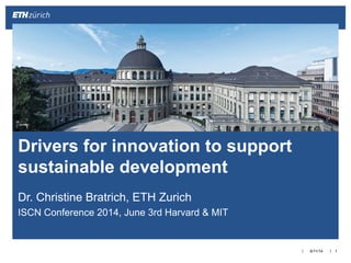 ||
Dr. Christine Bratrich, ETH Zurich
ISCN Conference 2014, June 3rd Harvard & MIT
6/11/14 1
Drivers for innovation to support
sustainable development
 