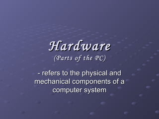Hardware (Parts of the PC) - refers to the physical and mechanical components of a computer system 