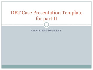C H R I S T I N E D U N K L E Y
DBT Case Presentation Template
for part II
 