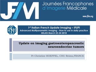 Update on imaging gastroenteropancreatic
neuroendocrine tumors
Pr Christine HOEFFEL, CHU Reims,FRANCE
1st Italian-French Update Imaging – IFUPI
Advanced Multiparametric Imaging - How to use in daily practice
MILAN March 23-24 2018
 