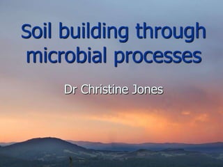 Soil building through
microbial processes
Dr Christine Jones
 