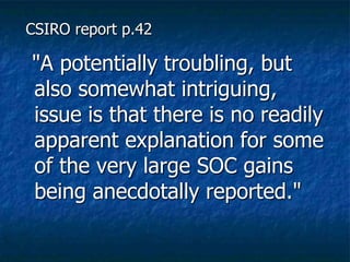 CSIRO report p.42
"A potentially troubling, but
also somewhat intriguing,
issue is that there is no readily
apparent explanation for some
of the very large SOC gains
being anecdotally reported."
 