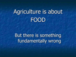 Agriculture is about
FOOD
But there is something
fundamentally wrong
 