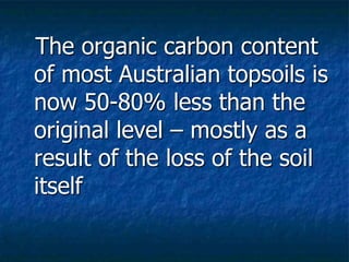 The organic carbon content
of most Australian topsoils is
now 50-80% less than the
original level – mostly as a
result of the loss of the soil
itself
 
