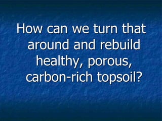 How can we turn that
around and rebuild
healthy, porous,
carbon-rich topsoil?
 