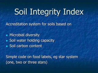 Soil Integrity Index
Accreditation system for soils based on
 Microbial diversity
 Soil water holding capacity
 Soil carbon content
Simple code on food labels, eg star system
(one, two or three stars)
 