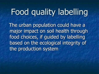 Food quality labelling
The urban population could have a
major impact on soil health through
food choices, if guided by labelling
based on the ecological integrity of
the production system
 