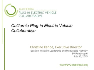 1
California Plug-in Electric Vehicle
Collaborative
Session: Western Leadership and the Electric Highway
EV Roadmap 6
July 30, 2013
www.PEVCollaborative.org
Christine Kehoe, Executive Director
 