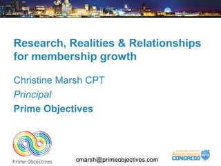 Research, Realities & Relationships
for membership growth

Christine Marsh CPT
Principal
Prime Objectives




            cmarsh@primeobjectives.com
 