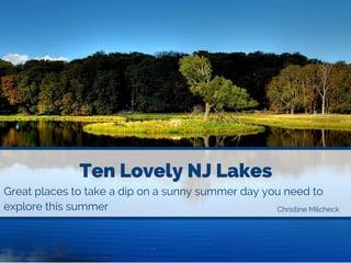 Ten Lovely NJ Lakes
Great places to take a dip on a sunny summer day you need to
explore this summer Christine Milcheck
 