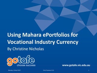 Using Mahara ePortfolios for
Vocational Industry Currency
By Christine Nicholas
Monday, 10 April 2017 Chris Freeman V1.0 1
 