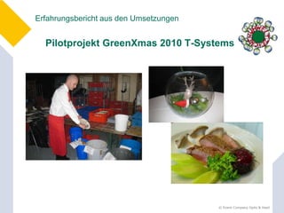 Erfahrungsbericht aus den Umsetzungen


  Pilotprojekt GreenXmas 2010 T-Systems




                                        © Event Company Opitz & Hasil
 