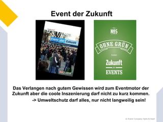 Event der Zukunft




Das Verlangen nach gutem Gewissen wird zum Eventmotor der
Zukunft aber die coole Inszenierung darf nicht zu kurz kommen.
         -> Umweltschutz darf alles, nur nicht langweilig sein!


                                                   © Event Company Opitz & Hasil
 