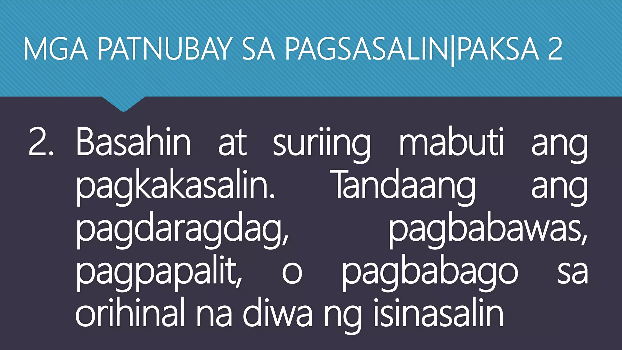 MGA PATNUBAY SA PAGSASALIN|PAKSA 2
2. Basahin at suriing mabuti ang
pagkakasalin. Tandaang ang
pagdaragdag, pagbabawas,
pagpapalit, o pagbabago sa
orihinal na diwa ng isinasalin
 