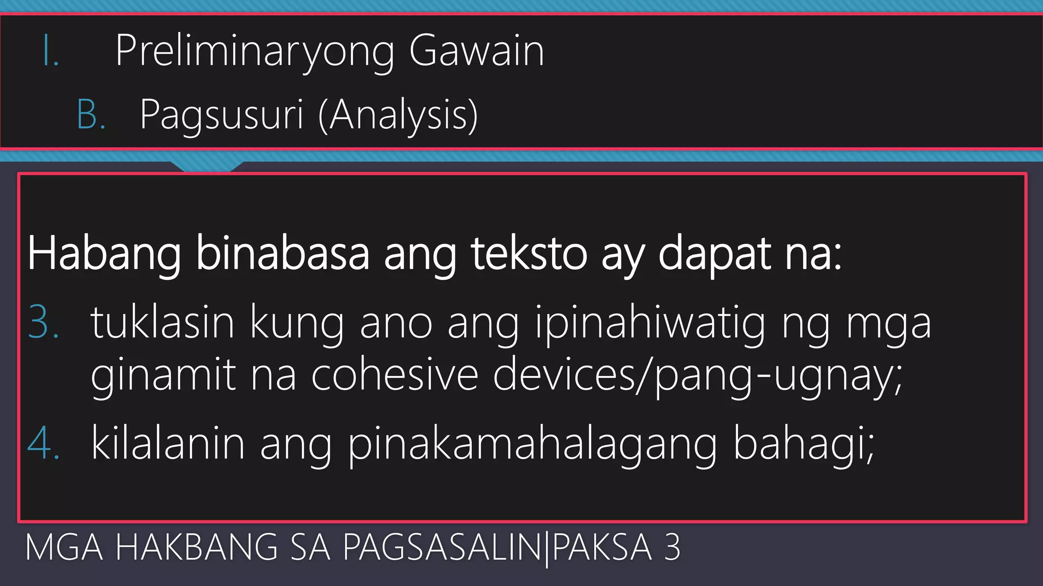Habang binabasa ang teksto ay dapat na:
3. tuklasin kung ano ang ipinahiwatig ng mga
ginamit na cohesive devices/pang-ugnay;
4. kilalanin ang pinakamahalagang bahagi;
MGA HAKBANG SA PAGSASALIN|PAKSA 3
I. Preliminaryong Gawain
B. Pagsusuri (Analysis)
 