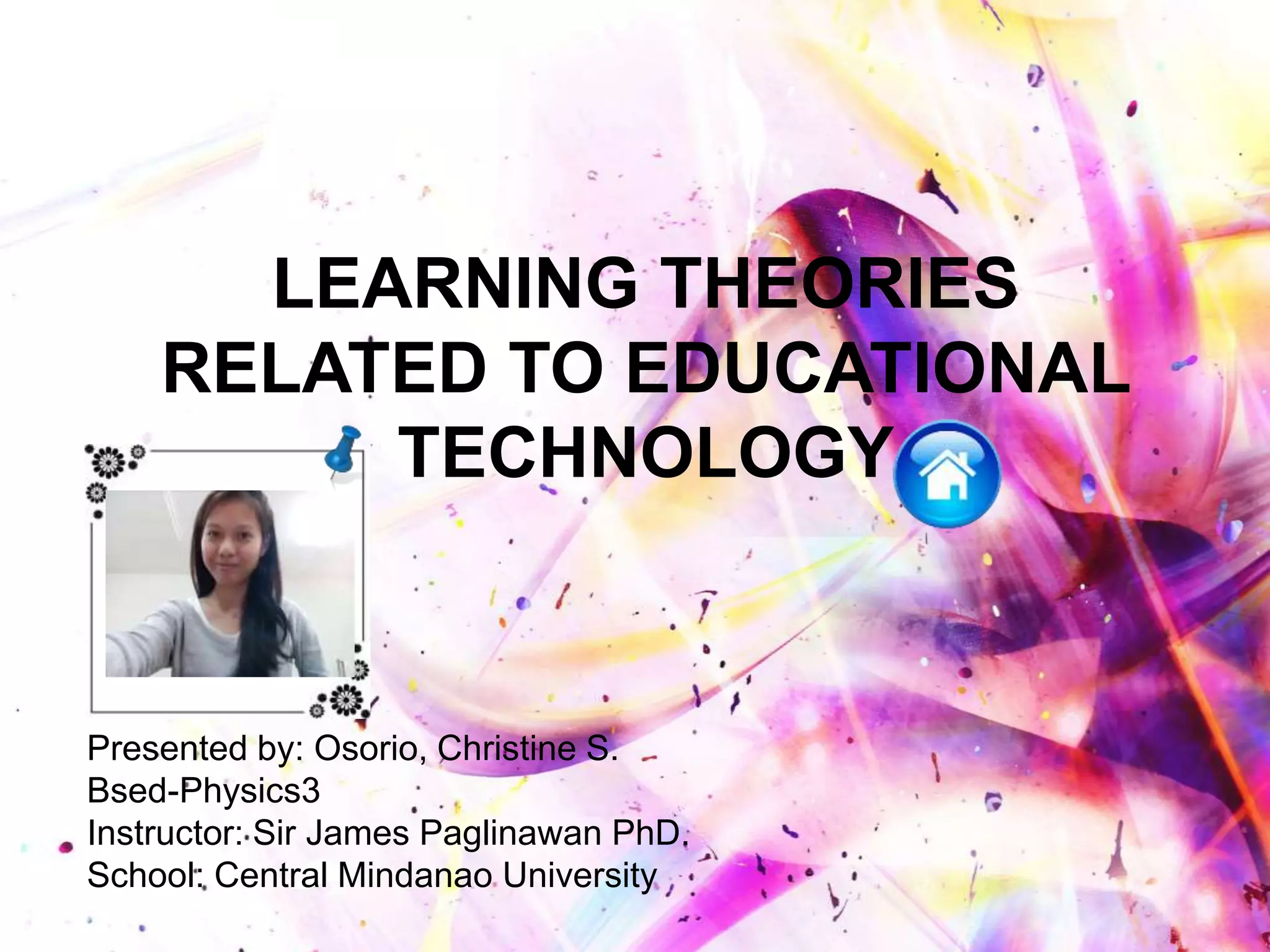 LEARNING THEORIES
RELATED TO EDUCATIONAL
TECHNOLOGY
Presented by: Osorio, Christine S.
Bsed-Physics3
Instructor: Sir James Paglinawan PhD.
School: Central Mindanao University
 