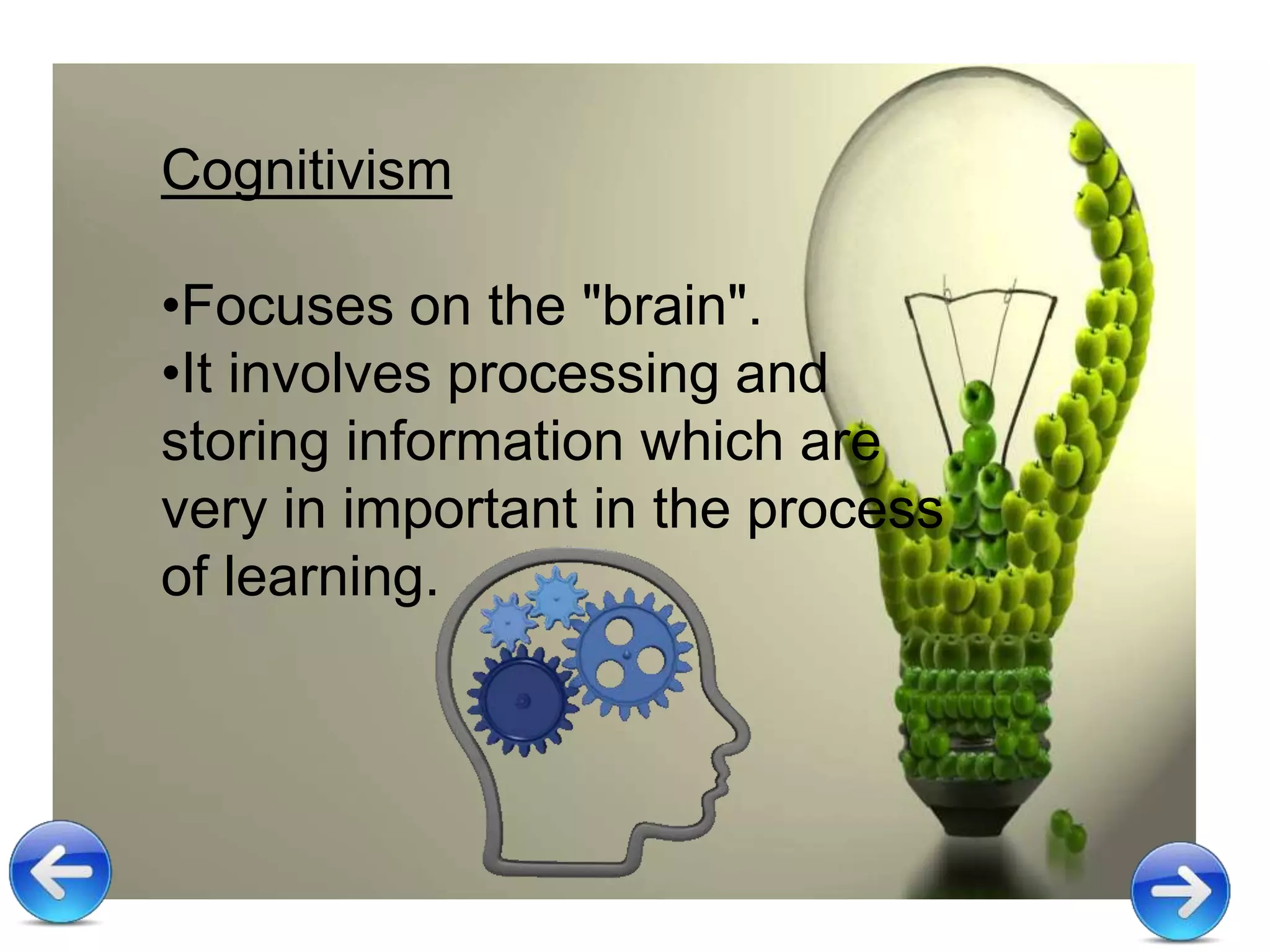 Cognitivism
•Focuses on the "brain".
•It involves processing and
storing information which are
very in important in the process
of learning.
 