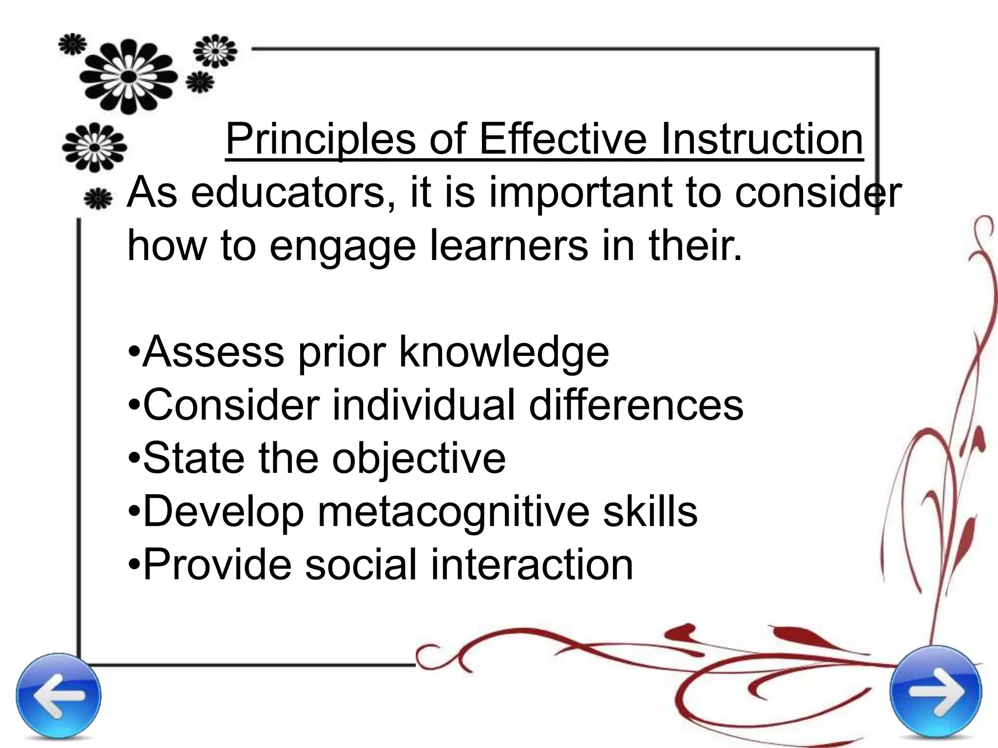Principles of Effective Instruction
As educators, it is important to consider
how to engage learners in their.
•Assess prior knowledge
•Consider individual differences
•State the objective
•Develop metacognitive skills
•Provide social interaction
 